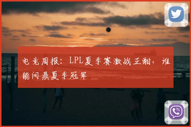 电竞周报:LPL夏季赛激战正酣,谁能问鼎夏季冠军