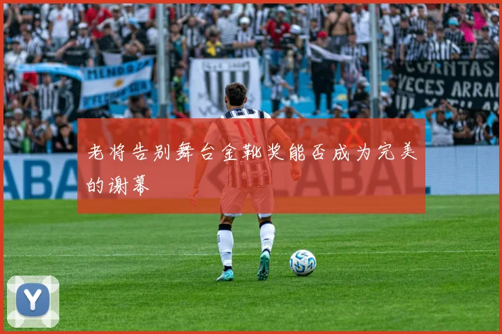 老将告别舞台金靴奖能否成为完美的谢幕