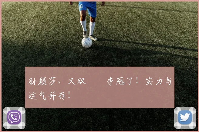 孙颖莎，又双叒叕夺冠了！实力与运气并存！