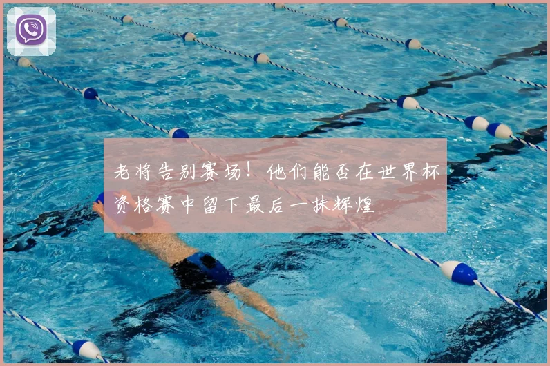 老将告别赛场!他们能否在世界杯资格赛中留下最后一抹辉煌
