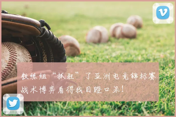 教练组“抓狂”了亚洲电竞锦标赛战术博弈看得我目瞪口呆!