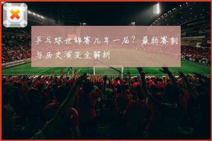 乒乓球世锦赛几年一届?最新赛制与历史演变全解析