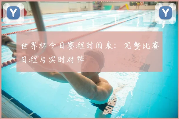 世界杯今日赛程时间表:完整比赛日程与实时对阵