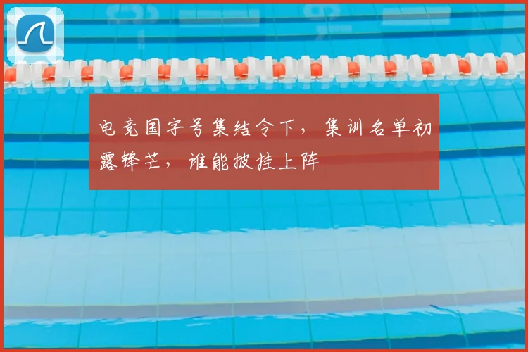 电竞国字号集结令下，集训名单初露锋芒，谁能披挂上阵