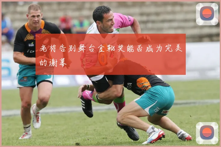 老将告别舞台金靴奖能否成为完美的谢幕