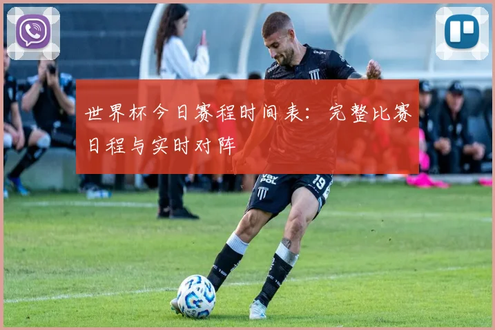 世界杯今日赛程时间表:完整比赛日程与实时对阵