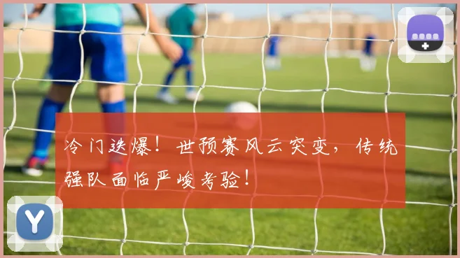 冷门迭爆!世预赛风云突变,传统强队面临严峻考验!