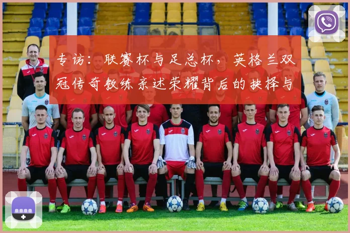 专访：联赛杯与足总杯，英格兰双冠传奇教练亲述荣耀背后的抉择与挑战