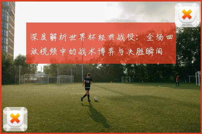 深度解析世界杯经典战役：全场回放视频中的战术博弈与决胜瞬间