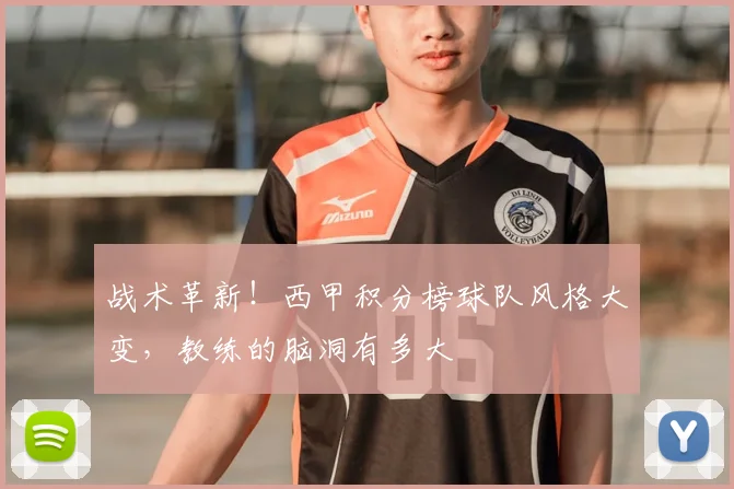 战术革新!西甲积分榜球队风格大变,教练的脑洞有多大