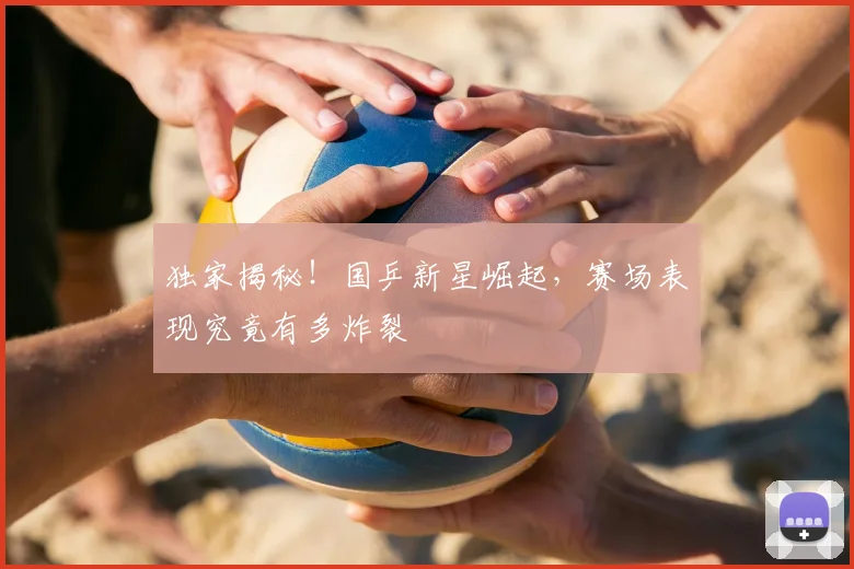 独家揭秘！国乒新星崛起，赛场表现究竟有多炸裂