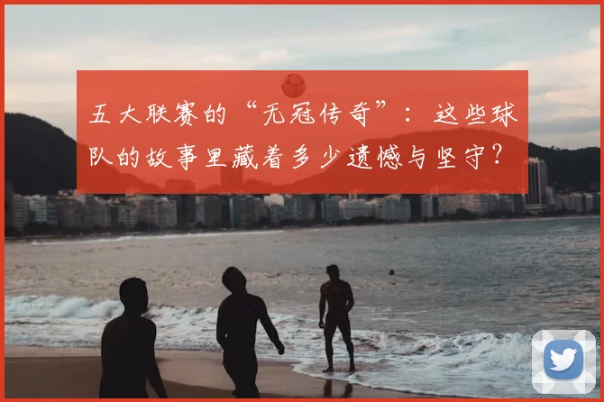 五大联赛的“无冠传奇”：这些球队的故事里藏着多少遗憾与坚守？