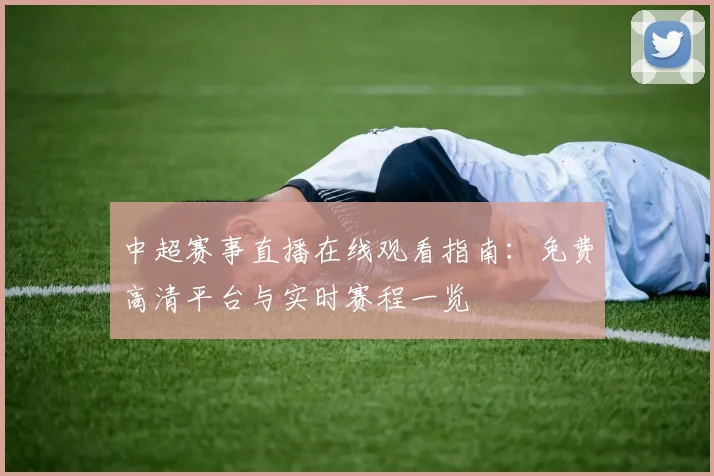 中超赛事直播在线观看指南：免费高清平台与实时赛程一览