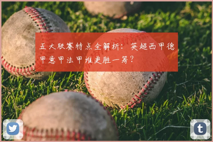 五大联赛特点全解析：英超西甲德甲意甲法甲谁更胜一筹？