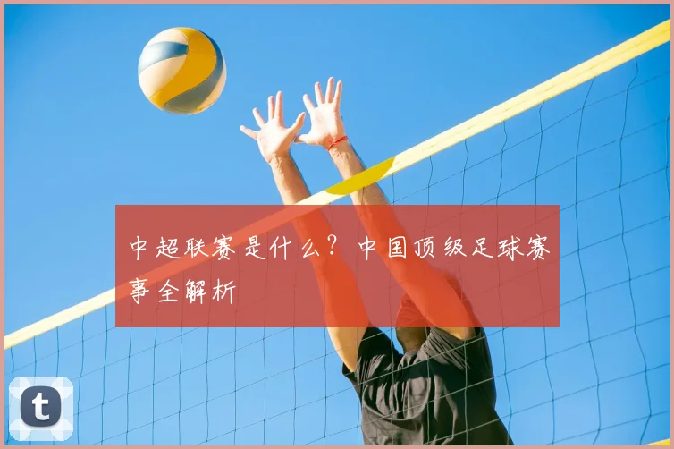 中超联赛是什么？中国顶级足球赛事全解析