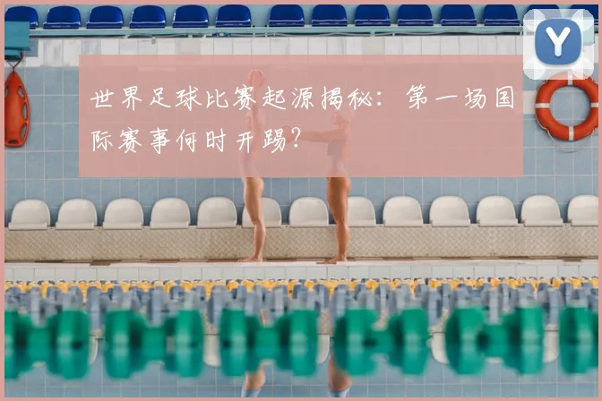 世界足球比赛起源揭秘：第一场国际赛事何时开踢？