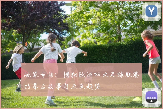 独家专访：揭秘欧洲四大足球联赛的幕后故事与未来趋势