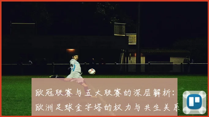 欧冠联赛与五大联赛的深层解析：欧洲足球金字塔的权力与共生关系