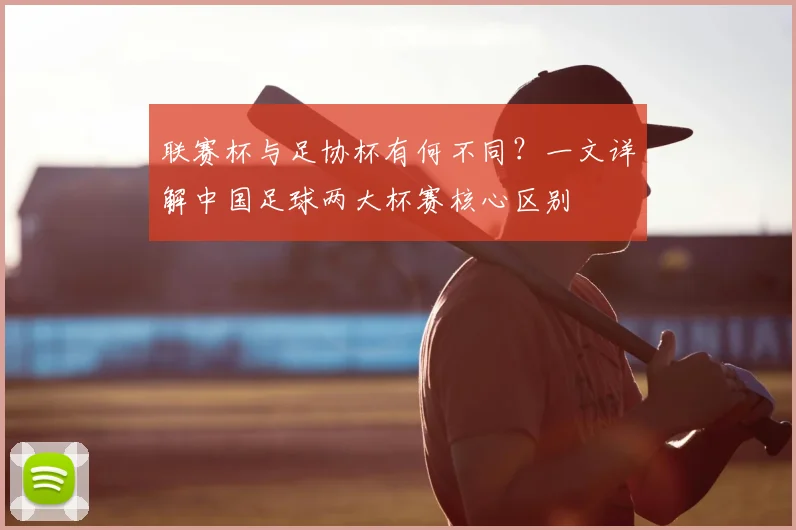 联赛杯与足协杯有何不同?一文详解中国足球两大杯赛核心区别