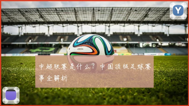 中超联赛是什么?中国顶级足球赛事全解析