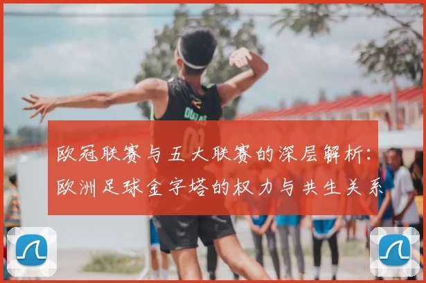 欧冠联赛与五大联赛的深层解析:欧洲足球金字塔的权力与共生关系