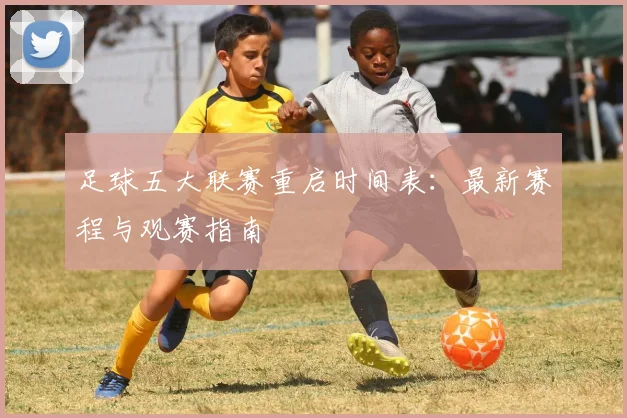 足球五大联赛重启时间表：最新赛程与观赛指南