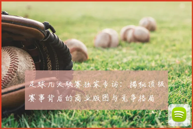 足球几大联赛独家专访:揭秘顶级赛事背后的商业版图与竞争格局