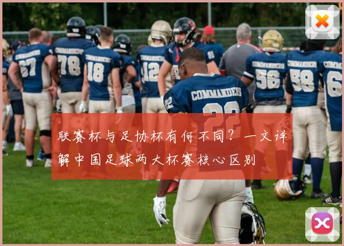 联赛杯与足协杯有何不同？一文详解中国足球两大杯赛核心区别