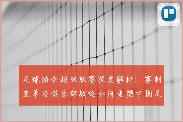 足球协会超级联赛深度解析：赛制变革与俱乐部战略如何重塑中国足球未来