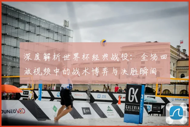 深度解析世界杯经典战役:全场回放视频中的战术博弈与决胜瞬间