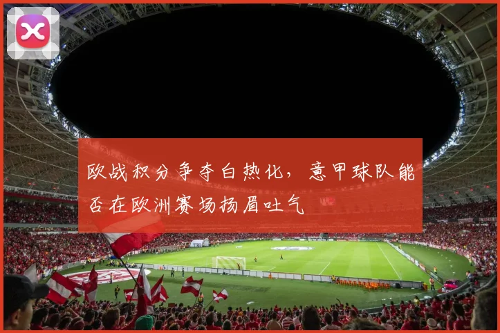 欧战积分争夺白热化，意甲球队能否在欧洲赛场扬眉吐气