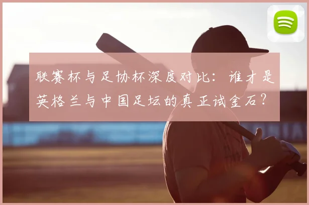 联赛杯与足协杯深度对比：谁才是英格兰与中国足坛的真正试金石？
