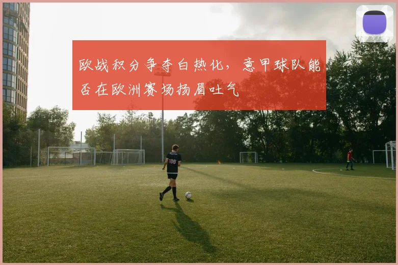 欧战积分争夺白热化,意甲球队能否在欧洲赛场扬眉吐气
